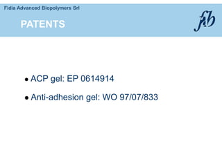 Fidia Advanced Biopolymers Srl
 ACP gel: EP 0614914
 Anti-adhesion gel: WO 97/07/833
PATENTS
 