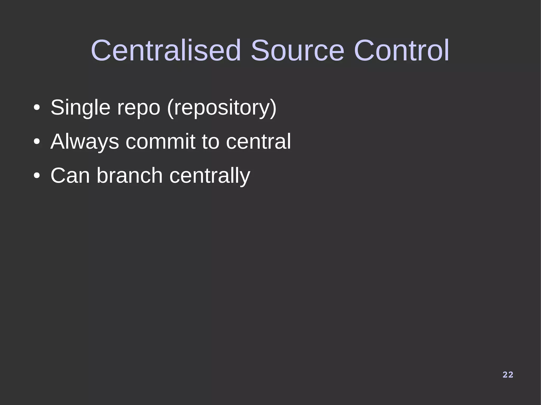 22
Centralised Source Control
● Single repo (repository)
● Always commit to central
● Can branch centrally
 