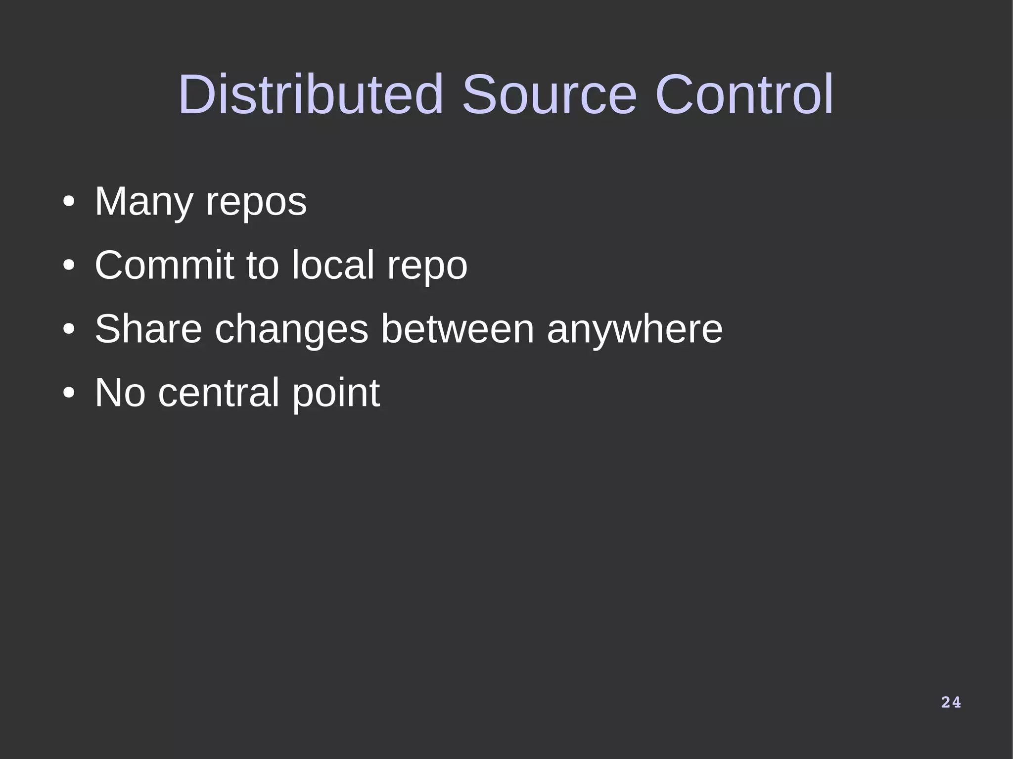 24
Distributed Source Control
● Many repos
● Commit to local repo
● Share changes between anywhere
● No central point
 