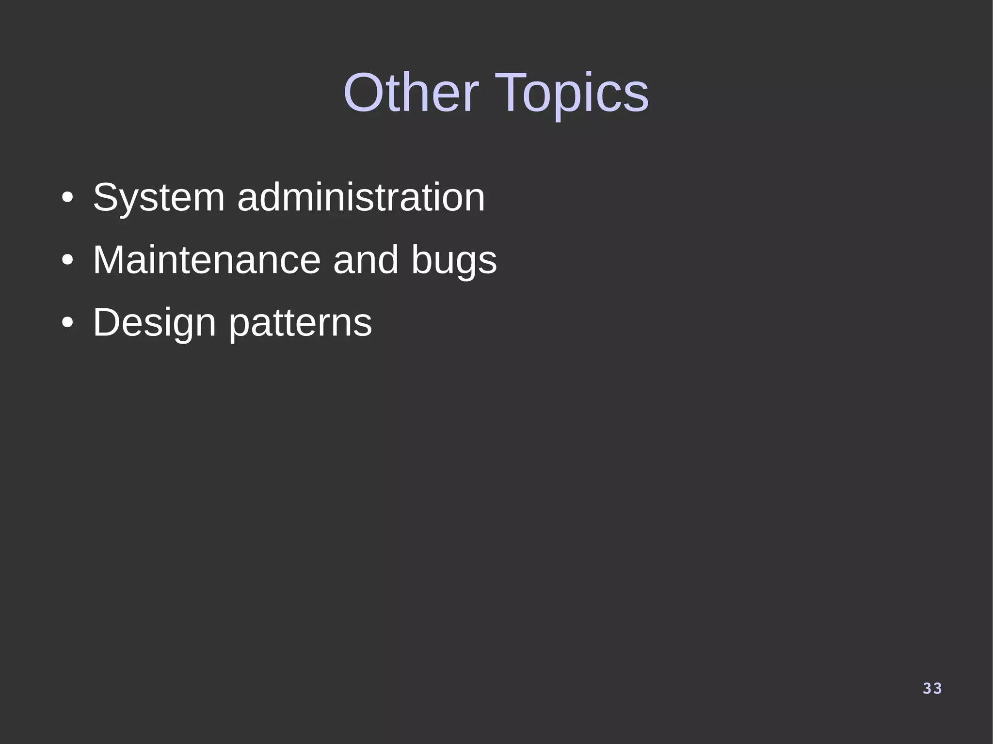 33
Other Topics
● System administration
● Maintenance and bugs
● Design patterns
 