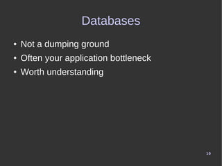 10
Databases
● Not a dumping ground
● Often your application bottleneck
● Worth understanding
 