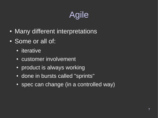 7
Agile
● Many different interpretations
● Some or all of:
● iterative
● customer involvement
● product is always working
...