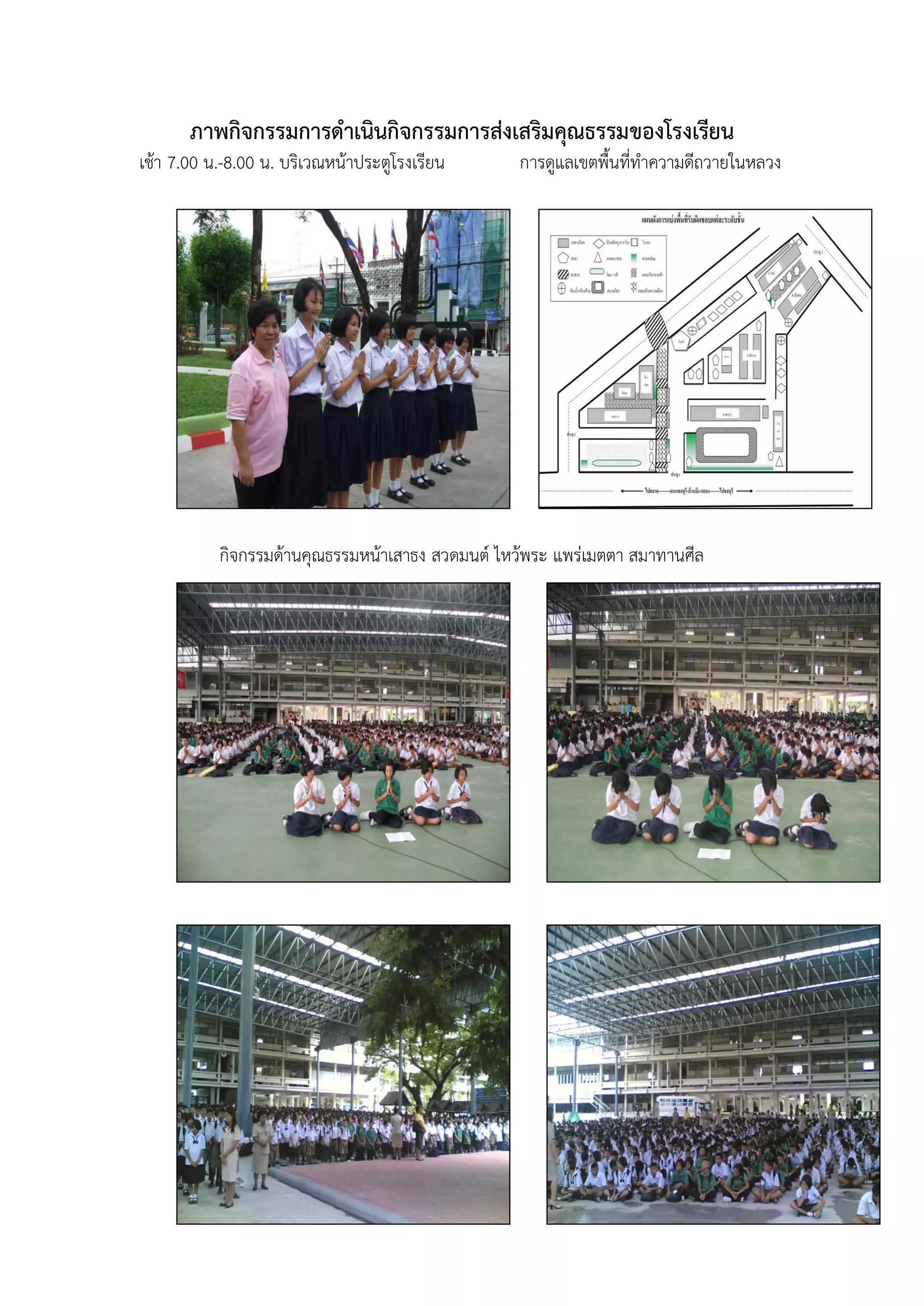 ภาพกิจกรรมการดาเนินกิจกรรมการส่งเสริมคุณธรรมของโรงเรียน
เช้า 7.00 น.-8.00 น. บริเวณหน้าประตูโรงเรียน      การดูแลเขตพื้นที่ทาความดีถวายในหลวง




           กิจกรรมด้านคุณธรรมหน้าเสาธง สวดมนต์ ไหว้พระ แพร่เมตตา สมาทานศีล
 