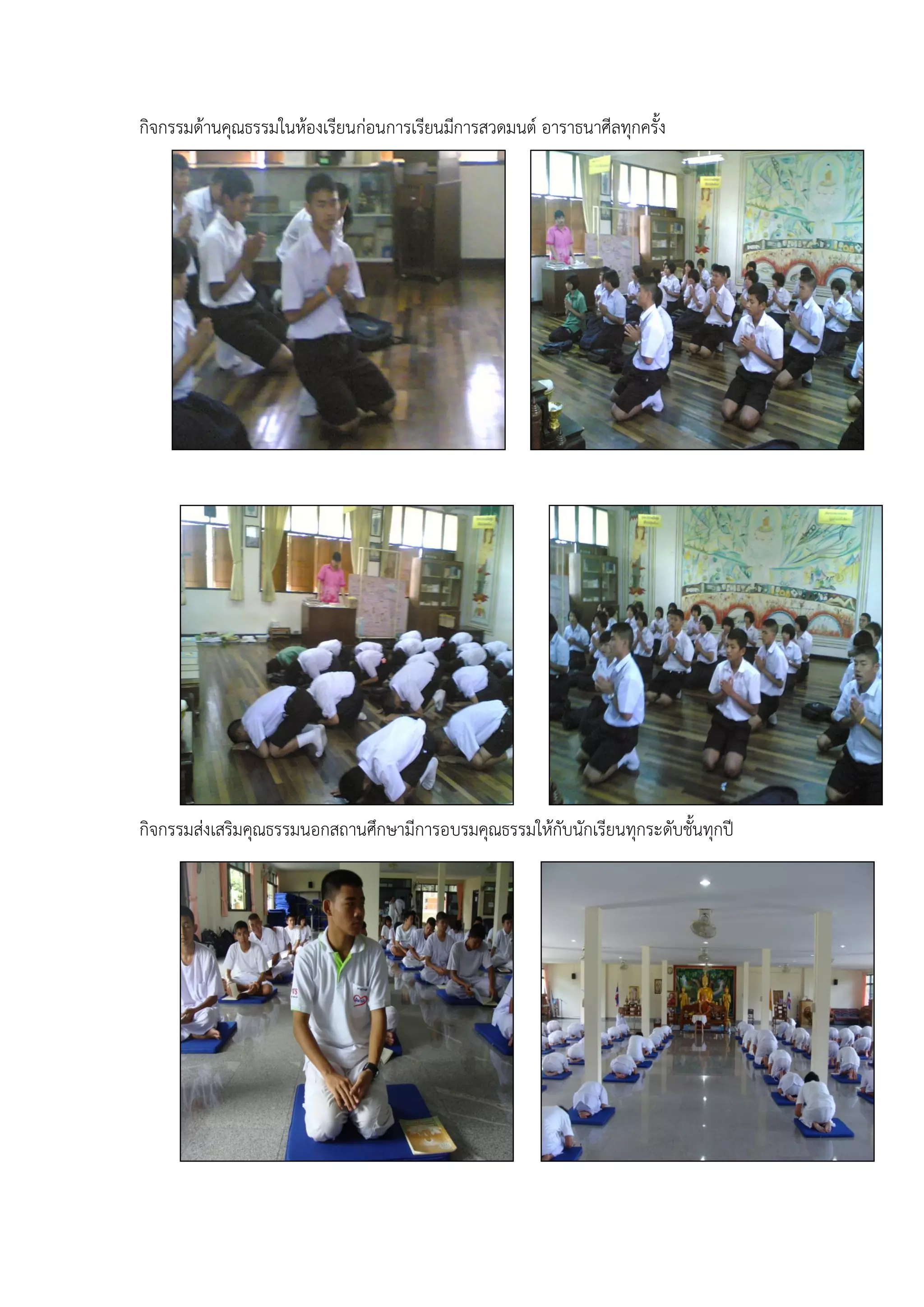 กิจกรรมด้านคุณธรรมในห้องเรียนก่อนการเรียนมีการสวดมนต์ อาราธนาศีลทุกครั้ง




กิจกรรมส่งเสริมคุณธรรมนอกสถานศึกษามีการอบรมคุณธรรมให้กับนักเรียนทุกระดับชั้นทุกปี
 