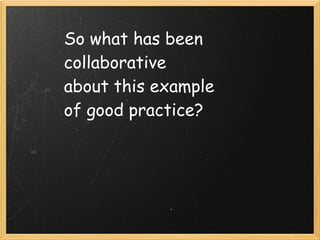So what has been
collaborative
about this example
of good practice?
 