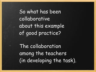 So what has been
collaborative
about this example
of good practice?

The collaboration
among the teachers
(in developing the task).
 