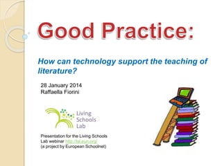 How can technology support the teaching of
literature?
Presentation for the Living Schools
Lab webinar http://lsl.eun.org/
(a project by European Schoolnet)
28 January 2014
Raffaella Fiorini
 