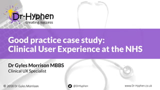 www.Dr-Hyphen.co.uk@DrHyphen
www.Dr-Hyphen.co.uk@DrHyphen
Good practice case study:
Clinical User Experience at the NHS
Dr Gyles Morrison MBBS
Clinical UX Specialist
www.Dr-Hyphen.co.uk@DrHyphen
 
