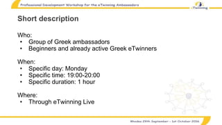 Short description
Who:
• Group of Greek ambassadors
• Beginners and already active Greek eTwinners
When:
• Specific day: M...