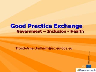 Good Practice Exchange   Government – Inclusion - Health Trond-Arne.Undheim@ec.europa.eu  