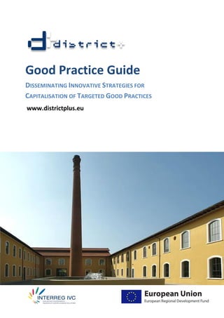 Good Practice Guide
DISSEMINATING INNOVATIVE STRATEGIES FOR
CAPITALISATION OF TARGETED GOOD PRACTICES
www.districtplus.eu
 