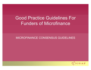 Good Practice Guidelines For
  Funders of Microfinance


MICROFINANCE CONSENSUS GUIDELINES
 