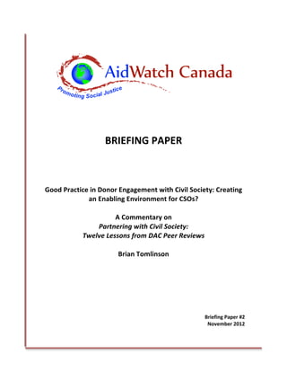 BRIEFING 
PAPER 
Good 
Practice 
in 
Donor 
Engagement 
with 
Civil 
Society: 
Creating 
an 
Enabling 
Environment 
for 
CSOs? 
A 
Commentary 
on 
Partnering 
with 
Civil 
Society: 
Twelve 
Lessons 
from 
DAC 
Peer 
Reviews 
Brian 
Tomlinson 
Briefing 
Paper 
#2 
November 
2012 
 