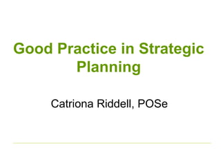 Good Practice in Strategic 
Planning 
Catriona Riddell, POSe 
 