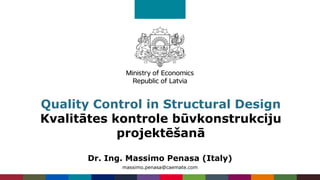 Quality Control in Structural Design
Kvalitātes kontrole būvkonstrukciju
projektēšanā
Dr. Ing. Massimo Penasa (Italy)
massimo.penasa@caemate.com
 