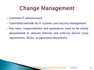  Common IT infrastructure
 Controlled centrally by IT systems and security management.
 Key roles, responsibilities and procedures need to be clearly
documented in relevant internal and external Service Level
Agreements, (SLAs), or equivalent documents.
8/18/2015 88Drug Regulations : Online Resource for Latest Information
 