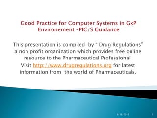 This presentation is compiled by “ Drug Regulations”
a non profit organization which provides free online
resource to the Pharmaceutical Professional.
Visit http://www.drugregulations.org for latest
information from the world of Pharmaceuticals.
8/18/2015 1
 