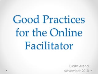 Good Practices
for the Online
Facilitator
Carla Arena
November 2010
 