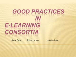 Good Practices in E-Learning Consortia Steve Crow	       Robert Larson		  Lynette Olson 