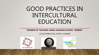 GOOD PRACTICES IN
INTERCULTURAL
EDUCATION
TRAINING OF TEACHERS, GREEK-ALBANIAN SCHOOL “OMIROS”
16 DECEMBER 2016, KORCA, ALBANIA
 