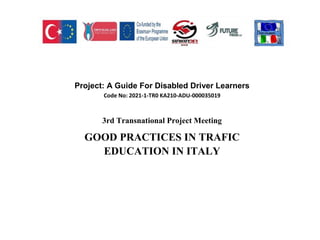 Project: A Guide For Disabled Driver Learners
Code No: 2021-1-TR0 KA210-ADU-000035019
3rd Transnational Project Meeting
GOOD PRACTICES IN TRAFIC
EDUCATION IN ITALY
 