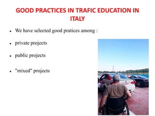 GOOD PRACTICES IN TRAFIC EDUCATION IN
ITALY
 We have selected good pratices among :
 private projects
 public projects
 "mixed" projects
 