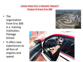 GOOD PRACTICE 2-PRIVATE PROJECT
Project H-From 0 to 300
• The
organization
From 0 to 300
is a training
Institution,
Pilotage
School
• It offers new
experiences to
all fans of
engines and
speed.
 