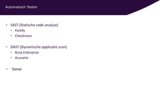 Automatisch Testen
• SAST (Statische code analyse)
• Fortify
• Checkmarx
• DAST (Dynamische applicatie scan)
• Burp Enterprise
• Acunetix
• Sonar
 