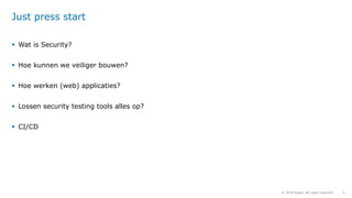 4© 2018 Sogeti. All rights reserved.
Just press start
▪ Wat is Security?
▪ Hoe kunnen we veiliger bouwen?
▪ Hoe werken (web) applicaties?
▪ Lossen security testing tools alles op?
▪ CI/CD
 