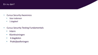 En nu dan?
• Cursus Security Awareness
• Voor iedereen
• 1 dagdeel
• Cursus Security Testing Fundamentals
• Intern
• Klanttrainingen
• 4 dagdelen
• Praktijkoefeningen
 