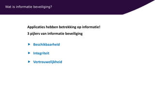 Applicaties hebben betrekking op informatie!
3 pijlers van informatie beveiliging
 Beschikbaarheid
 Integriteit
 Vertrouwelijkheid
Wat is informatie beveiliging?
 