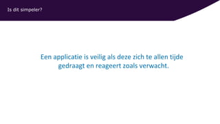 Een applicatie is veilig als deze zich te allen tijde
gedraagt en reageert zoals verwacht.
Zekerheid
Is dit simpeler?
 