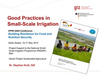 Page 1
Good Practices in
Small-Scale Irrigation
Dr. Stephan Krall, GIZ
Project Support to the National Small-
Scale Irrigation Programme (PASSIP),
Mali
Sector Project Sustainable Agriculture
IFPRI 2020 Conference
Building Resilience for Food and
Nutrition Security
Addis Ababa, 15-17 May 2014
 