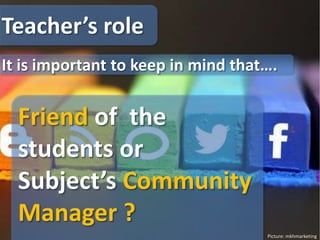 Picture: mkhmarketing
Teacher’s role
Friend of the
students or
Subject’s Community
Manager ?
It is important to keep in mind that….
 