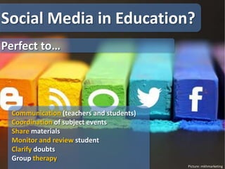Picture: mkhmarketing
Social Media in Education?
Communication (teachers and students)
Coordination of subject events
Share materials
Monitor and review student
Clarify doubts
Group therapy
Perfect to…
 