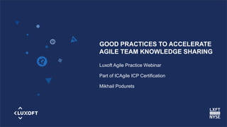 www.luxoft.com
GOOD PRACTICES TO ACCELERATE
AGILE TEAM KNOWLEDGE SHARING
Luxoft Agile Practice Webinar
Part of ICAgile ICP Certification
Mikhail Podurets
 