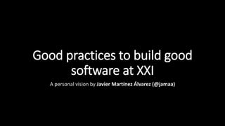 Good practices to build good
software at XXI
A personal vision by Javier Martínez Álvarez (@jamaa)
 
