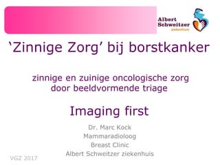 ‘Zinnige Zorg’ bij borstkanker
zinnige en zuinige oncologische zorg
door beeldvormende triage
Imaging first
VGZ 2017
Dr. Marc Kock
Mammaradioloog
Breast Clinic
Albert Schweitzer ziekenhuis
 