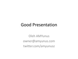 Good Presentation Oleh AMYunus owner@amyunus.com twitter.com/amyunusz 