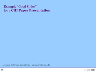 Example “Good Slides”
for a CHI Paper Presentation
Joshua B. Gross, Penn State | jgross@ist.psu.edu
 