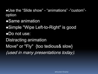 Use the “Slide show” - “animations” -”custom”-
option
Same animation
Simple "Wipe Left-to-Right" is good
Do not use:
Distracting animation
Move" or "Fly" {too tedious& slow}
(used in many presentations today).
Aboubakr Elnashar
 