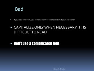 Bad
 If you use a small font, your audience won’t be able to read what you have written
 CAPITALIZE ONLYWHEN NECESSARY. IT IS
DIFFICULTTO READ
 Don’t use a complicated font
Aboubakr Elnashar
 