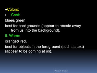 Colors:
I. Cool:
blue& green
best for backgrounds {appear to recede away
from us into the background}.
II. Warm:
orange& red.
best for objects in the foreground (such as text)
{appear to be coming at us}.
Aboubakr Elnashar
 