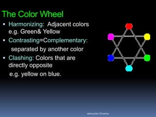The Color Wheel
 Harmonizing: Adjacent colors
e.g. Green& Yellow
 Contrasting=Complementary:
separated by another color
 Clashing: Colors that are
directly opposite
e.g. yellow on blue.
Aboubakr Elnashar
 