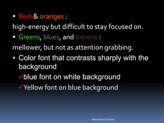  Reds& oranges :
high-energy but difficult to stay focused on.
 Greens, blues, and browns :
mellower, but not as attention grabbing.
 Color font that contrasts sharply with the
background
blue font on white background
Yellow font on blue background
Aboubakr Elnashar
 
