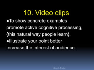 10. Video clips
To show concrete examples
promote active cognitive processing,
{this natural way people learn}.
Illustrate your point better
Increase the interest of audience.
Aboubakr Elnashar
 