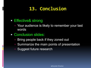 13. Conclusion
 Effective& strong
 Your audience is likely to remember your last
words
 Conclusion slides:
 Bring people back if they zoned out
 Summarize the main points of presentation
 Suggest future research
Aboubakr Elnashar
 