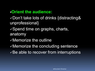 Orient the audience:
Don’t take lots of drinks {distracting&
unprofessional}
Spend time on graphs, charts,
anatomy
Memorize the outline
Memorize the concluding sentence
Be able to recover from interruptions
Aboubakr Elnashar
 