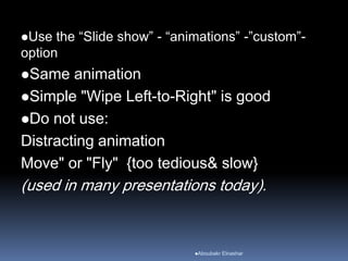 Use the “Slide show” - “animations” -”custom”-
option
Same animation
Simple "Wipe Left-to-Right" is good
Do not use:
Distracting animation
Move" or "Fly" {too tedious& slow}
(used in many presentations today).
Aboubakr Elnashar
 