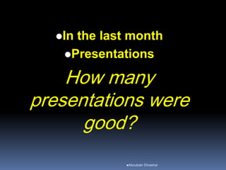 In the last month
Presentations
How many
presentations were
good?
Aboubakr Elnashar
 